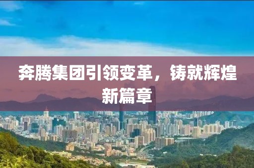 奔騰集團(tuán)引領(lǐng)變革，鑄就輝煌新篇章