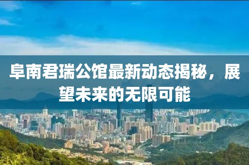 阜南君瑞公館最新動態(tài)揭秘，展望未來的無限可能