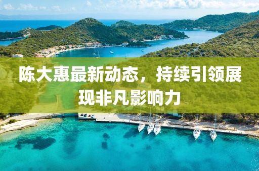 陳大惠最新動(dòng)態(tài)，持續(xù)引領(lǐng)展現(xiàn)非凡影響力