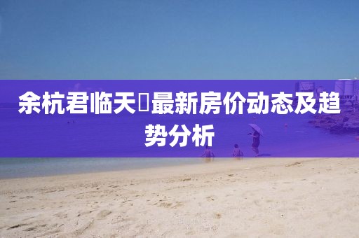 余杭君臨天峯最新房價動態(tài)及趨勢分析