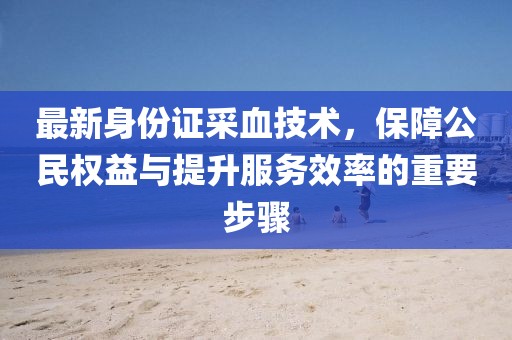 最新身份證采血技術，保障公民權益與提升服務效率的重要步驟