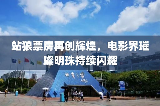 站狼票房再創(chuàng)輝煌，電影界璀璨明珠持續(xù)閃耀