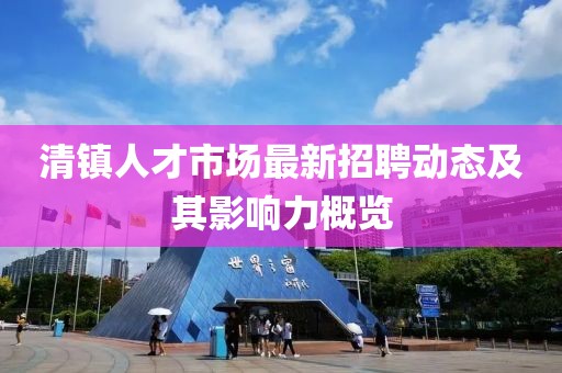 清鎮(zhèn)人才市場最新招聘動態(tài)及其影響力概覽