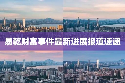 易乾財(cái)富事件最新進(jìn)展報(bào)道速遞
