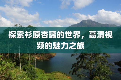 探索衫原杏璃的世界，高清視頻的魅力之旅