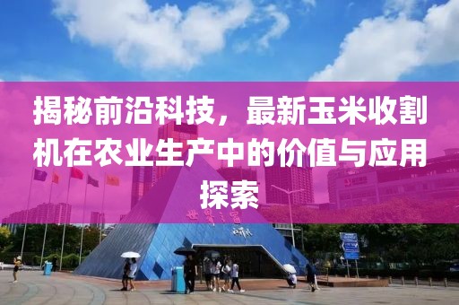 揭秘前沿科技，最新玉米收割機在農(nóng)業(yè)生產(chǎn)中的價值與應(yīng)用探索