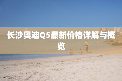 長(zhǎng)沙奧迪Q5最新價(jià)格詳解與概覽