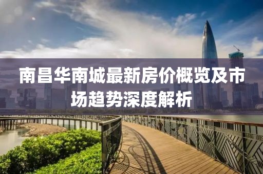 南昌華南城最新房?jī)r(jià)概覽及市場(chǎng)趨勢(shì)深度解析