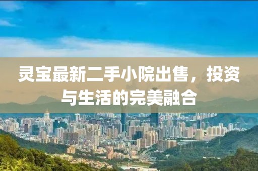 靈寶最新二手小院出售，投資與生活的完美融合