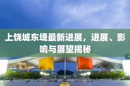 上饒城東堤最新進(jìn)展，進(jìn)展、影響與展望揭秘