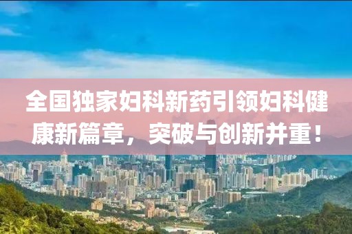 全國獨家婦科新藥引領(lǐng)婦科健康新篇章，突破與創(chuàng)新并重！