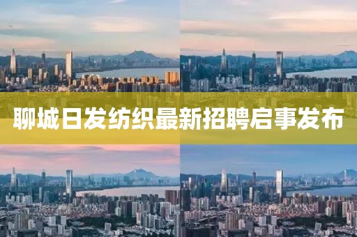 聊城日發(fā)紡織最新招聘啟事發(fā)布