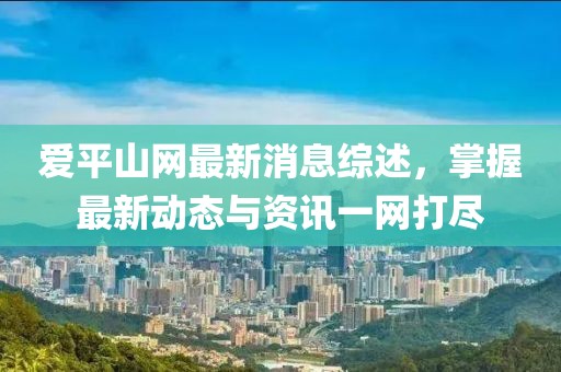 愛平山網(wǎng)最新消息綜述，掌握最新動態(tài)與資訊一網(wǎng)打盡