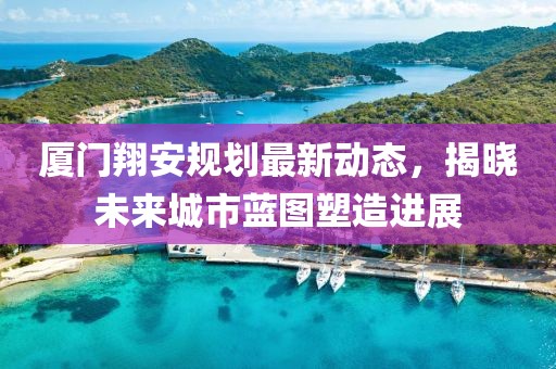 廈門翔安規(guī)劃最新動(dòng)態(tài)，揭曉未來城市藍(lán)圖塑造進(jìn)展
