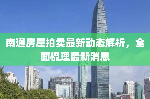 南通房屋拍賣最新動(dòng)態(tài)解析，全面梳理最新消息