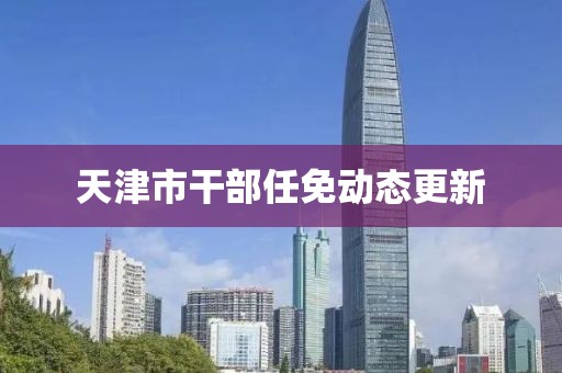 天津市干部任免動(dòng)態(tài)更新