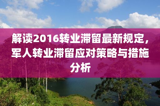 解讀2016轉(zhuǎn)業(yè)滯留最新規(guī)定，軍人轉(zhuǎn)業(yè)滯留應(yīng)對策略與措施分析