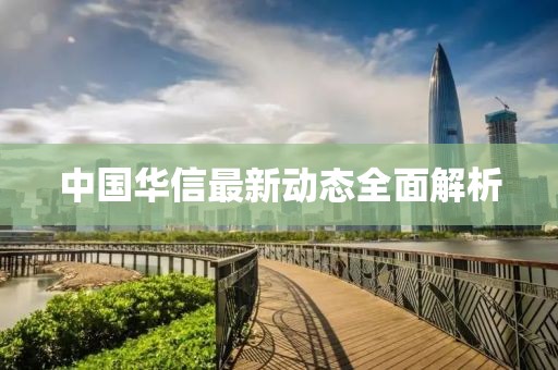 中國華信最新動態(tài)全面解析