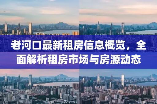 老河口最新租房信息概覽，全面解析租房市場與房源動態(tài)
