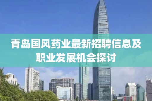 青島國(guó)風(fēng)藥業(yè)最新招聘信息及職業(yè)發(fā)展機(jī)會(huì)探討