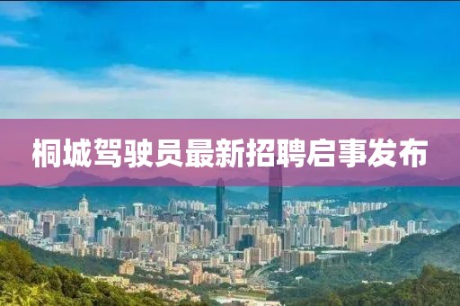 桐城駕駛員最新招聘啟事發(fā)布