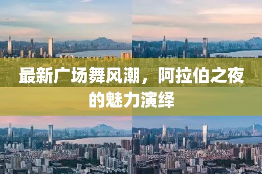 最新廣場舞風(fēng)潮，阿拉伯之夜的魅力演繹