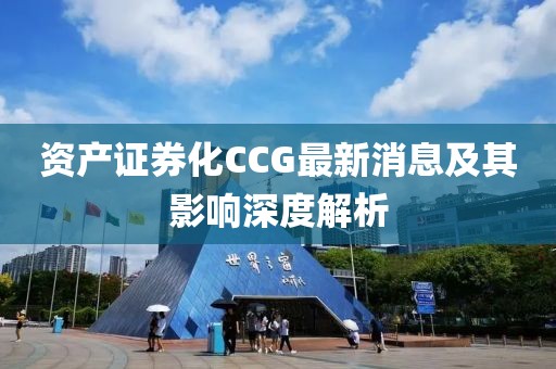 資產(chǎn)證券化CCG最新消息及其影響深度解析