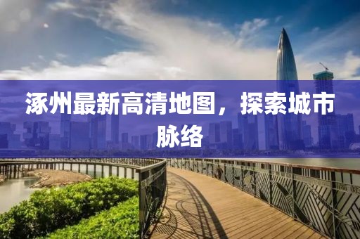 涿州最新高清地圖，探索城市脈絡(luò)
