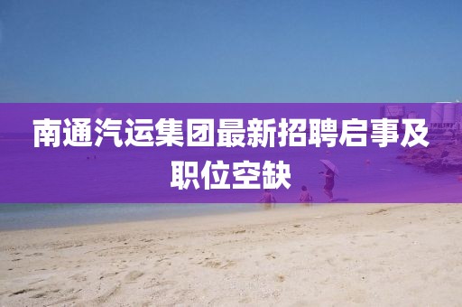 南通汽運(yùn)集團(tuán)最新招聘啟事及職位空缺