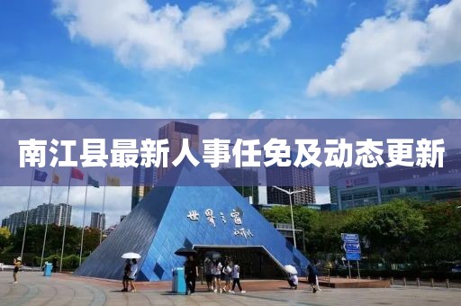 南江縣最新人事任免及動態(tài)更新