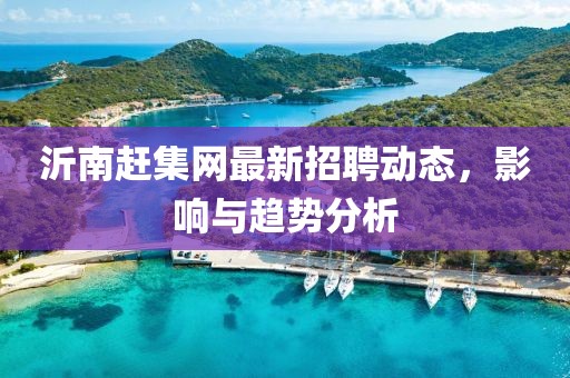沂南趕集網(wǎng)最新招聘動(dòng)態(tài)，影響與趨勢(shì)分析