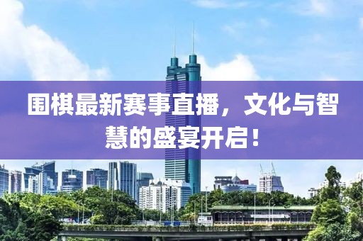 圍棋最新賽事直播，文化與智慧的盛宴開(kāi)啟！