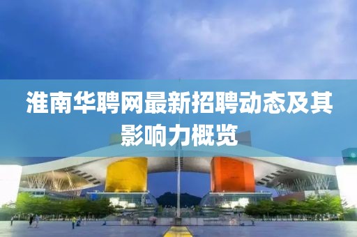淮南華聘網(wǎng)最新招聘動(dòng)態(tài)及其影響力概覽