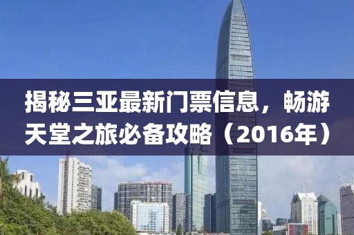 揭秘三亞最新門票信息，暢游天堂之旅必備攻略（2016年）