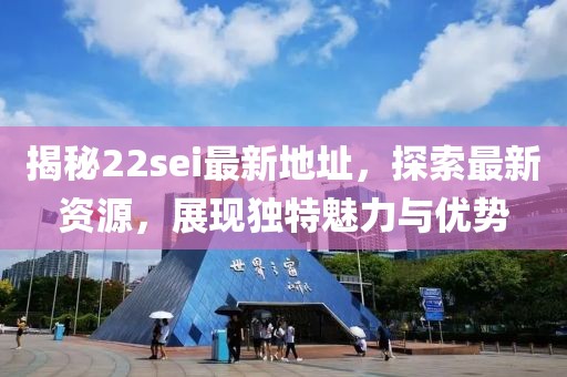 揭秘22sei最新地址，探索最新資源，展現(xiàn)獨特魅力與優(yōu)勢