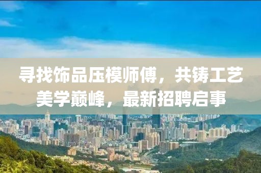 尋找飾品壓模師傅，共鑄工藝美學(xué)巔峰，最新招聘啟事