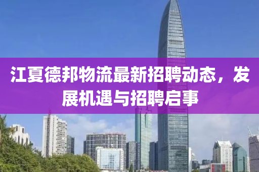 江夏德邦物流最新招聘動態(tài)，發(fā)展機(jī)遇與招聘啟事