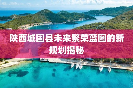 陜西城固縣未來繁榮藍(lán)圖的新規(guī)劃揭秘