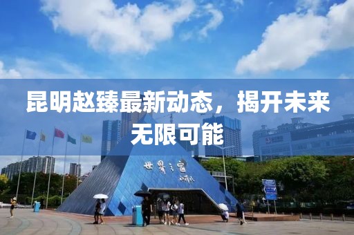 昆明趙臻最新動(dòng)態(tài)，揭開未來無限可能