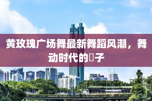 黃玫瑰廣場(chǎng)舞最新舞蹈風(fēng)潮，舞動(dòng)時(shí)代的応子