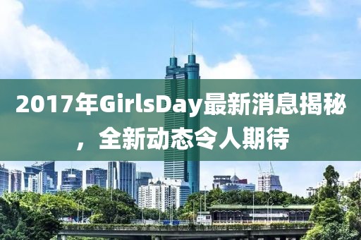 2017年GirlsDay最新消息揭秘，全新動態(tài)令人期待