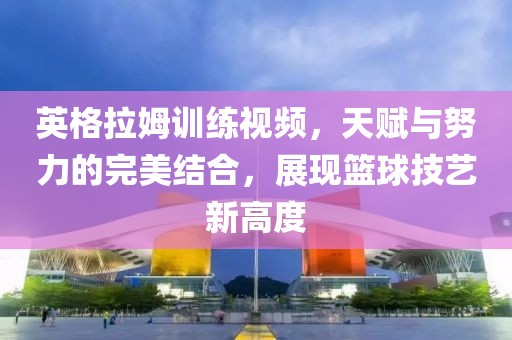英格拉姆訓(xùn)練視頻，天賦與努力的完美結(jié)合，展現(xiàn)籃球技藝新高度