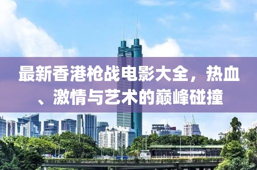 最新香港槍戰(zhàn)電影大全，熱血、激情與藝術(shù)的巔峰碰撞