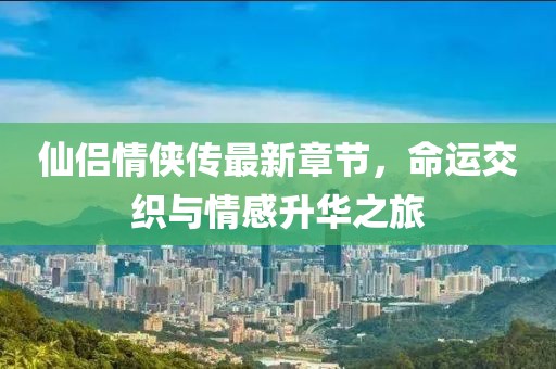 仙侶情俠傳最新章節(jié)，命運(yùn)交織與情感升華之旅