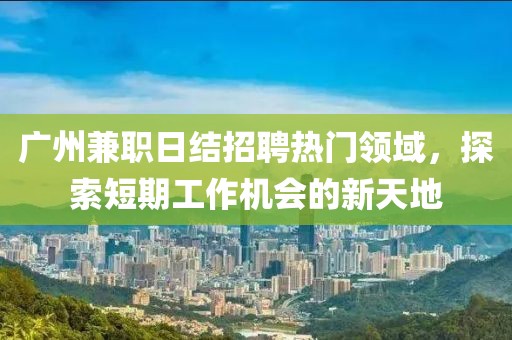 廣州兼職日結(jié)招聘熱門領(lǐng)域，探索短期工作機(jī)會(huì)的新天地