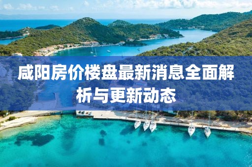 咸陽(yáng)房?jī)r(jià)樓盤(pán)最新消息全面解析與更新動(dòng)態(tài)