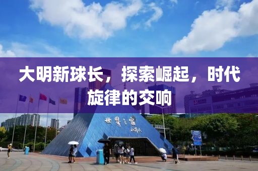大明新球長(zhǎng)，探索崛起，時(shí)代旋律的交響