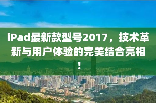 iPad最新款型號2017，技術(shù)革新與用戶體驗(yàn)的完美結(jié)合亮相！