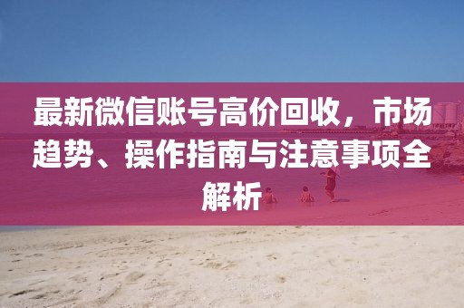 最新微信賬號高價回收，市場趨勢、操作指南與注意事項全解析