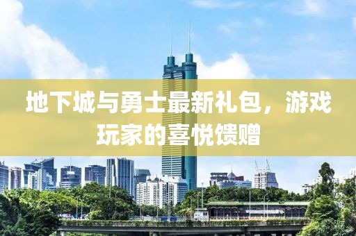 地下城與勇士最新禮包，游戲玩家的喜悅饋贈(zèng)